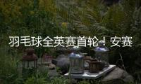 羽毛球全英賽首輪！安賽龍難勝李卓耀！凡晨與雅思組合打響翻身仗