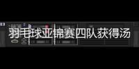 羽毛球亞錦賽四隊獲得湯杯參賽資格 中國羽毛球隊搭上末班車！