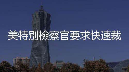 美特別檢察官要求快速裁定特朗普是否享有總統豁免權