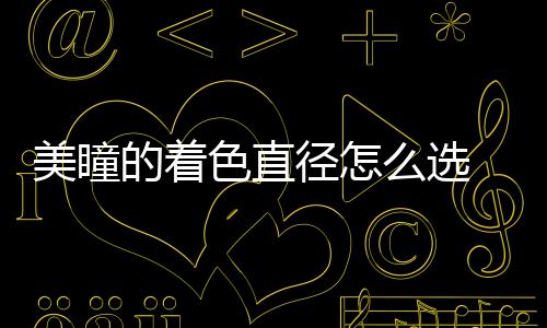 美瞳的著色直徑怎么選 美瞳最小直徑是多少