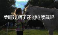 美瞳過期了還能繼續戴嗎 美瞳過期戴上會有什么異樣