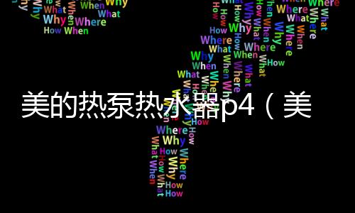 美的熱泵熱水器p4（美的熱泵熱水器）