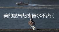美的燃氣熱水器水不熱（熱水器水不熱）