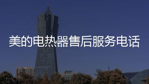 美的電熱器售后服務電話（美的電熱器）