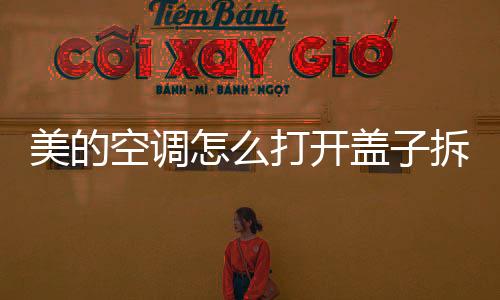 美的空調怎么打開蓋子拆洗濾網，美的空調怎么拆濾網