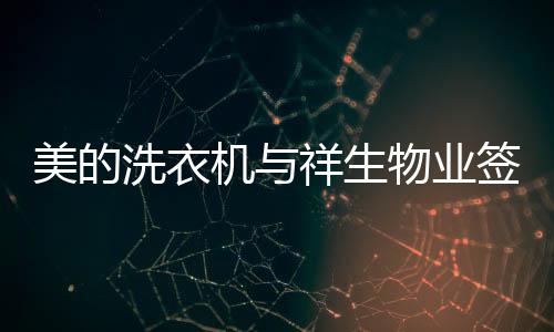 美的洗衣機與祥生物業(yè)簽署戰(zhàn)略合作