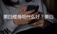 美白瘦身吃什么好？美白瘦身養成記