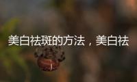 美白祛斑的方法，美白祛斑小竅門