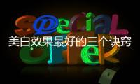 美白效果最好的三個訣竅，讓女生的肌膚充滿白皙光澤