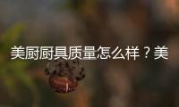 美廚廚具質量怎么樣？美廚廚具是哪里生產的？