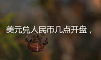 美元兌人民幣幾點(diǎn)開(kāi)盤(pán)，美元幾點(diǎn)開(kāi)盤(pán)