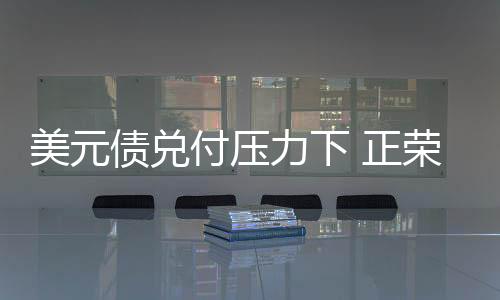 美元債兌付壓力下 正榮地產(chǎn)獲5.5億港元雙邊貸款額度
