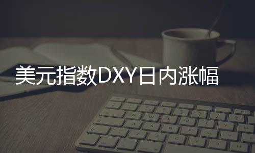 美元指數(shù)DXY日內(nèi)漲幅達0.50%