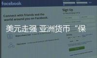 美元走強(qiáng) 亞洲貨幣“保衛(wèi)戰(zhàn)”打響
