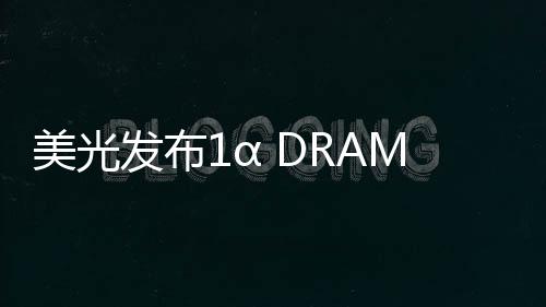 美光發布1α DRAM 制程技術，引領DRAM技術革新