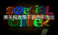 美關稅政策下巴西牛肉出口承壓 中巴牛肉貿易合作穩(wěn)中求進