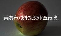 美發(fā)布對外投資審查行政令，商務(wù)部：中方保留采取措施權(quán)利