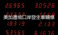 美加邊境口岸發生車輛爆炸事件　致2死1傷