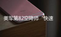 美軍第82空降師“快速部署”中東，士兵出發前“都很興奮”