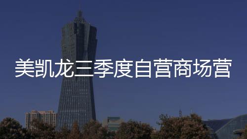 美凱龍三季度自營商場營收64.19億元 同比增加2.8%