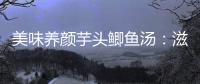 美味養(yǎng)顏芋頭鯽魚湯：滋補(bǔ)養(yǎng)生，煥發(fā)肌膚的自然光彩！