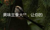 美味主食大**，讓你的餐桌變身小紅書