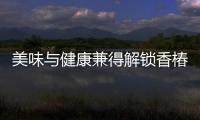 美味與健康兼得解鎖香椿的魔力，滋補(bǔ)身體，煥發(fā)青春！