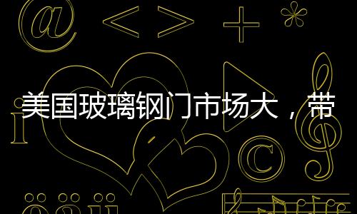 美國玻璃鋼門市場大，帶給中國企業新商機,行業資訊