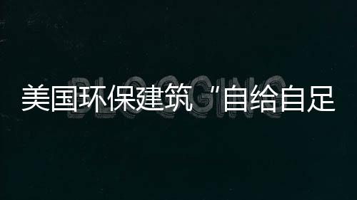 美國(guó)環(huán)保建筑“自給自足”