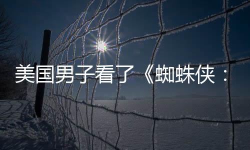 美國男子看了《蜘蛛俠：英雄無歸》292次 總計長達720小時