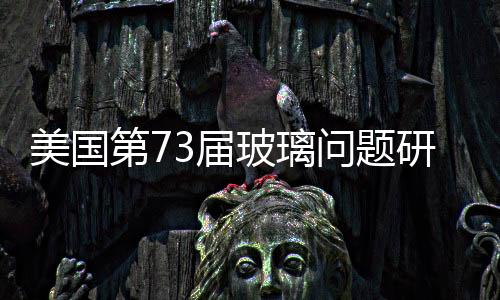 美國第73屆玻璃問題研討會（GPC）即將召開,行業資訊