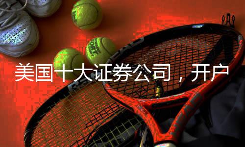 美國十大證券公司，開戶條件有哪些