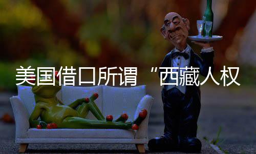 美國借口所謂“西藏人權(quán)”制裁兩名中國官員 中方：堅(jiān)決反對強(qiáng)烈譴責(zé)