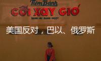 美國反對，巴以、俄羅斯、法國……都發聲了