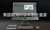 美國(guó)取消對(duì)華木制臥室家具的反傾銷(xiāo)新出口商復(fù)審