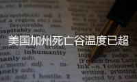 美國加州死亡谷溫度已超過80攝氏度 目前還在繼續攀升