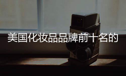 美國化妝品品牌前十名的價格（美國化妝品品牌）