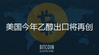 美國今年乙醇出口將再創歷史新高