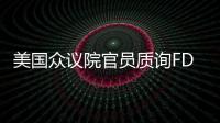 美國眾議院官員質詢FDA！基于China
