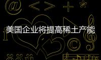 美國企業將提高稀土產能欲占全球30%市場