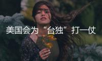 美國會為“臺獨”打一仗嗎？