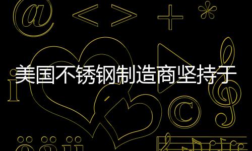 美國不銹鋼制造商堅持于1月上調(diào)價格