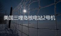 美國三哩島核電站2號機組即將退役