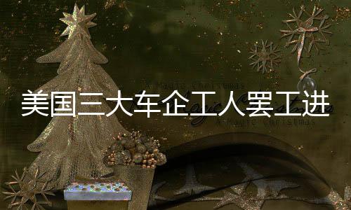 美國三大車企工人罷工進入第四天 工會警告或擴大罷工范圍