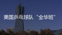 美國(guó)乒乓球隊(duì)“全華班”出征 目標(biāo)實(shí)現(xiàn)零的突破