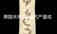 美國未來8年油氣產量或飆升25% 成最大LNG出口國