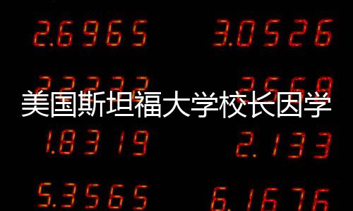 美國斯坦福大學校長因學術不當行為辭職