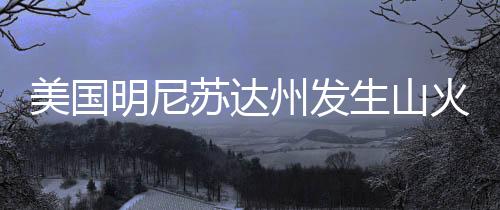 美國明尼蘇達州發生山火，過火面積超80平方公里