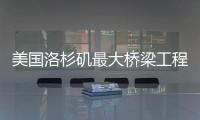 美國洛杉磯最大橋梁工程即將落成開放