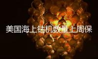 美國海上鉆機數量上周保持不變